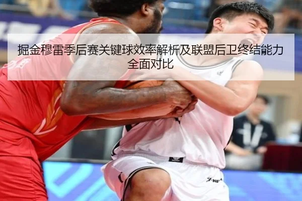 掘金穆雷季后赛关键球效率解析及联盟后卫终结能力全面对比