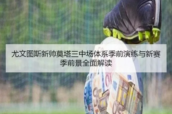 尤文图斯新帅莫塔三中场体系季前演练与新赛季前景全面解读