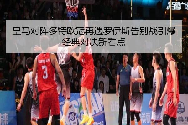 皇马对阵多特欧冠再遇罗伊斯告别战引爆经典对决新看点