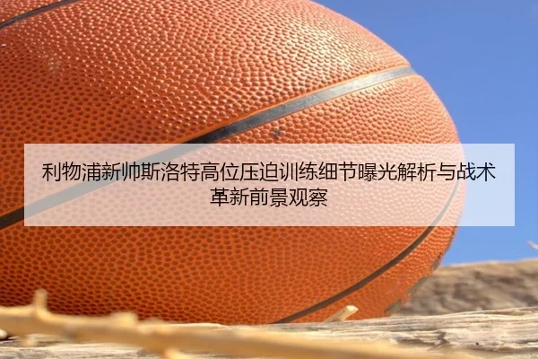 利物浦新帅斯洛特高位压迫训练细节曝光解析与战术革新前景观察