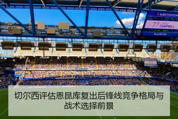 切尔西评估恩昆库复出后锋线竞争格局与战术选择前景