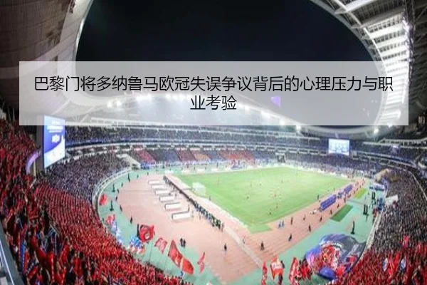 巴黎门将多纳鲁马欧冠失误争议背后的心理压力与职业考验