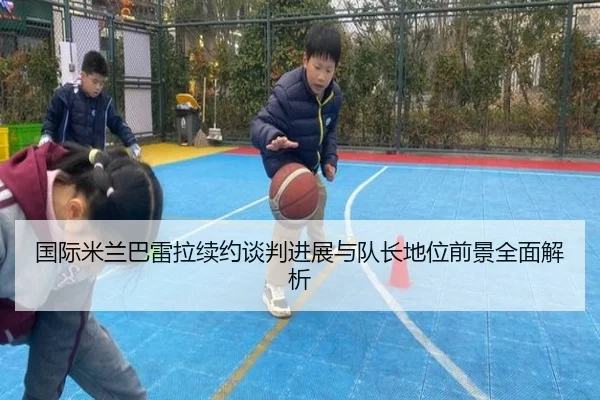国际米兰巴雷拉续约谈判进展与队长地位前景全面解析