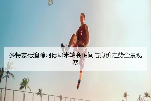 多特蒙德追踪阿德耶米转会传闻与身价走势全景观察