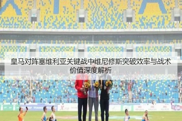 皇马对阵塞维利亚关键战中维尼修斯突破效率与战术价值深度解析