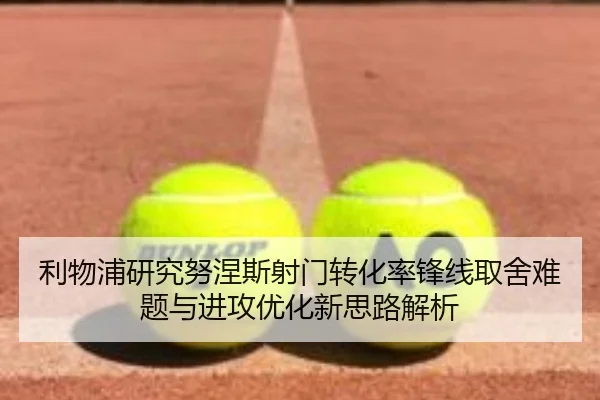 利物浦研究努涅斯射门转化率锋线取舍难题与进攻优化新思路解析