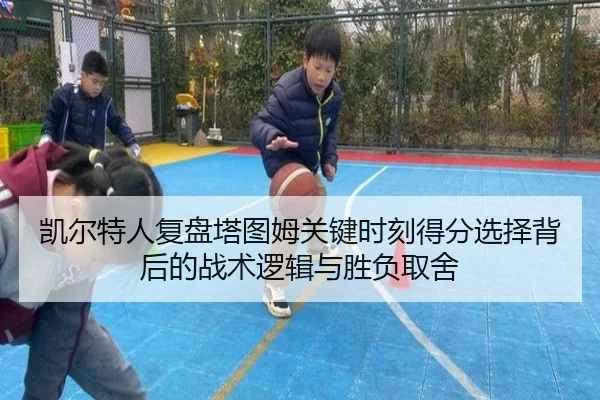 凯尔特人复盘塔图姆关键时刻得分选择背后的战术逻辑与胜负取舍