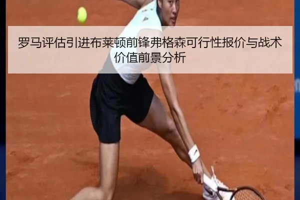 罗马评估引进布莱顿前锋弗格森可行性报价与战术价值前景分析