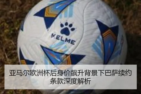 亚马尔欧洲杯后身价飙升背景下巴萨续约条款深度解析