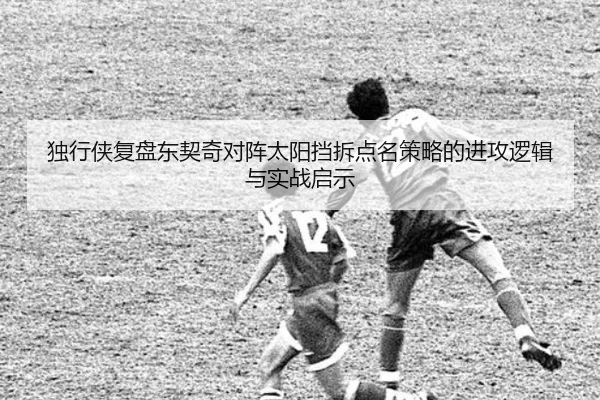 独行侠复盘东契奇对阵太阳挡拆点名策略的进攻逻辑与实战启示